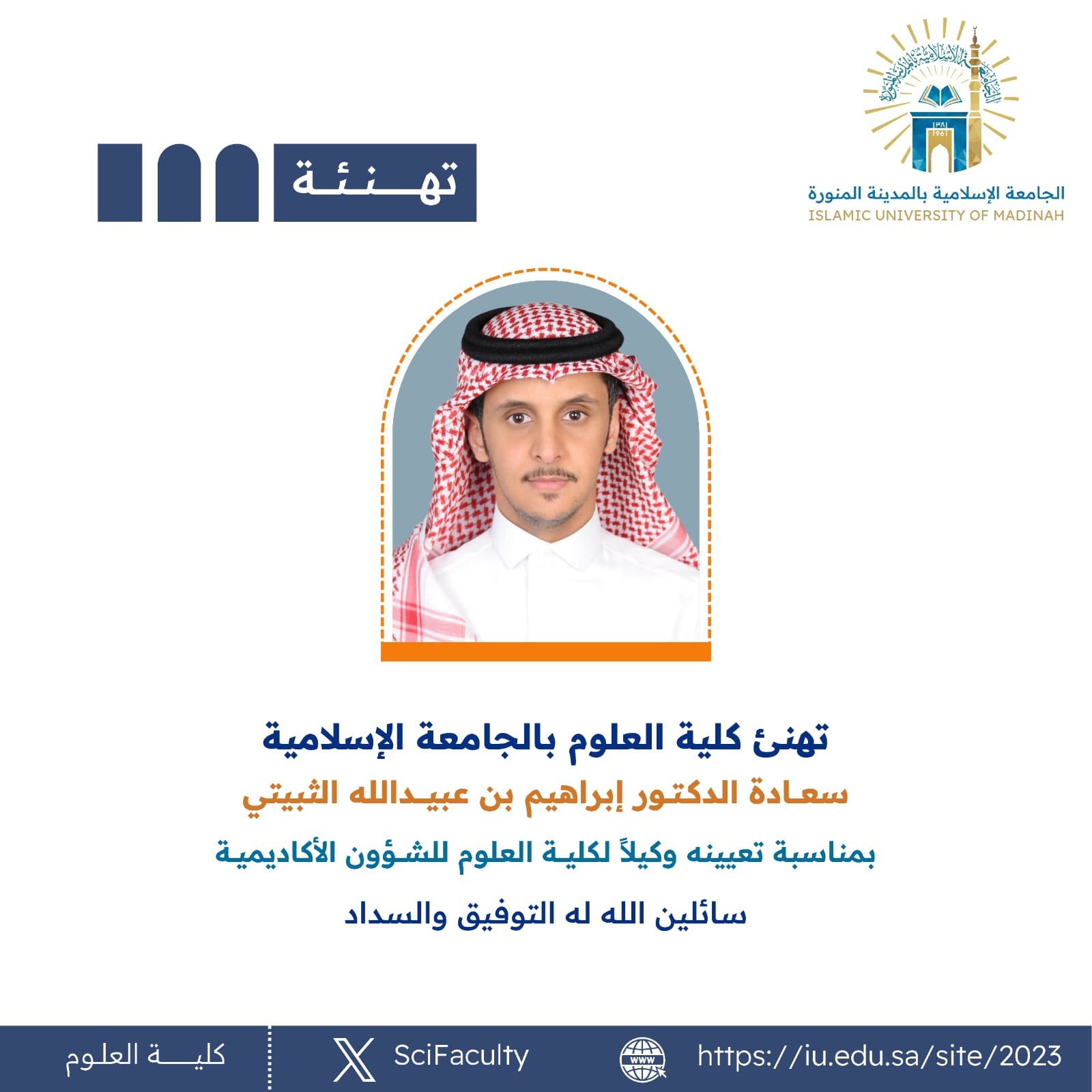 تهنئ كلية العلوم بالجامعة الإسلامية سعادة الدكتور إبراهيم بن عبيدالله الثبيتي  بمناسبة تعيينه وكيلاً لكلية العلوم للشؤون الأكاديمية سائلين الله له التوفيق و السداد.